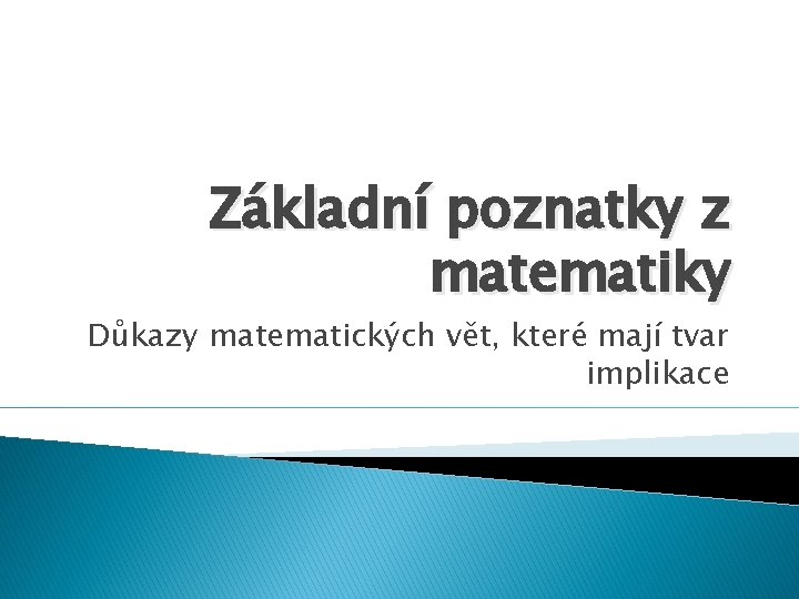 Základní poznatky z matematiky Důkazy matematických vět, které mají tvar implikace 