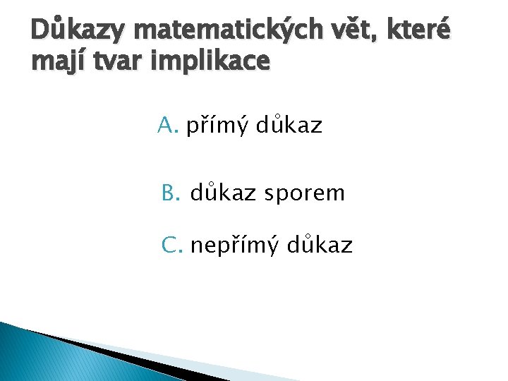 Důkazy matematických vět, které mají tvar implikace A. přímý důkaz B. důkaz sporem C.