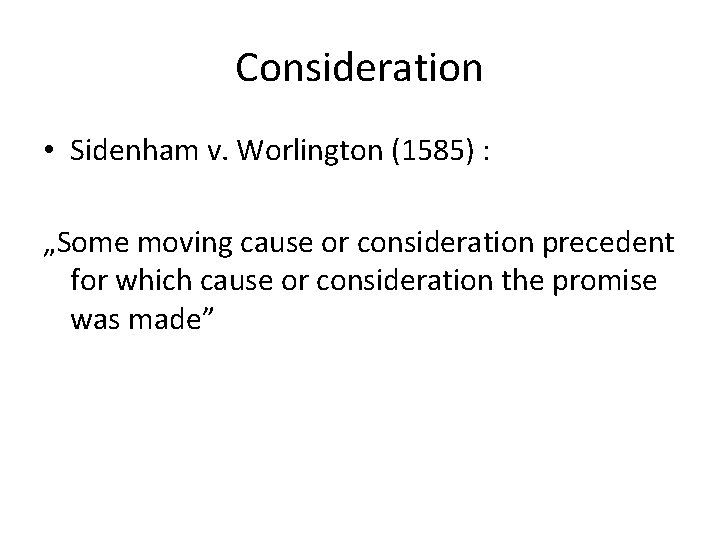 Consideration • Sidenham v. Worlington (1585) : „Some moving cause or consideration precedent for