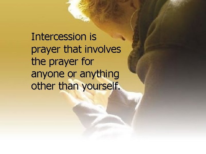 Intercession is prayer that involves the prayer for anyone or anything other than yourself.