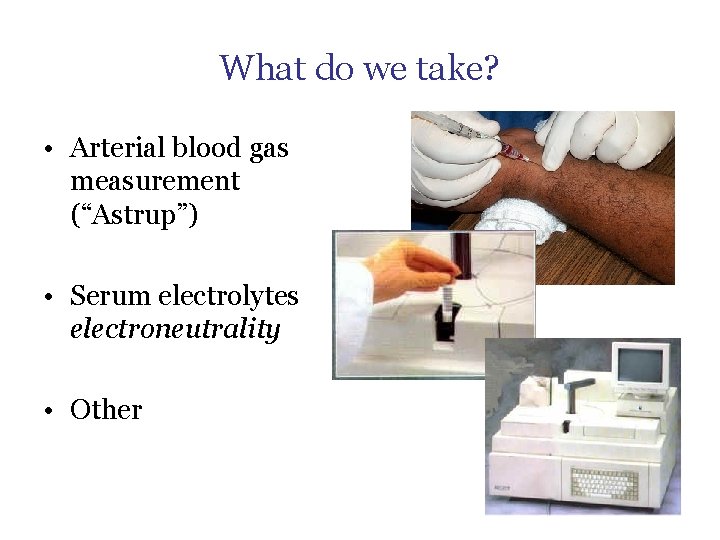 What do we take? • Arterial blood gas measurement (“Astrup”) • Serum electrolytes electroneutrality