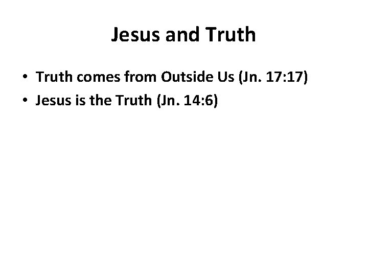 Jesus and Truth • Truth comes from Outside Us (Jn. 17: 17) • Jesus