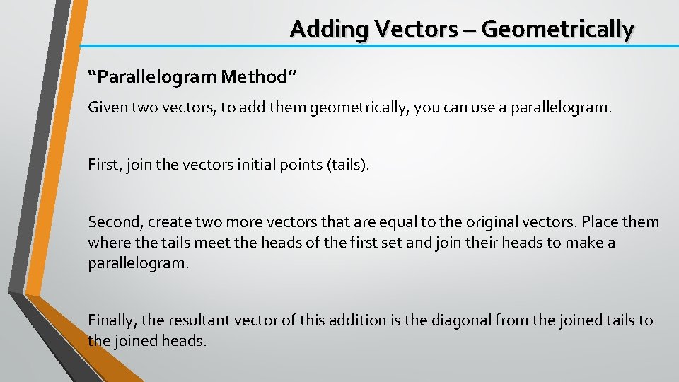 Adding Vectors – Geometrically “Parallelogram Method” Given two vectors, to add them geometrically, you