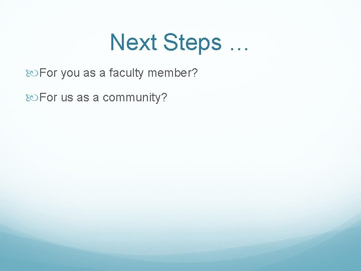 Next Steps … For you as a faculty member? For us as a community?