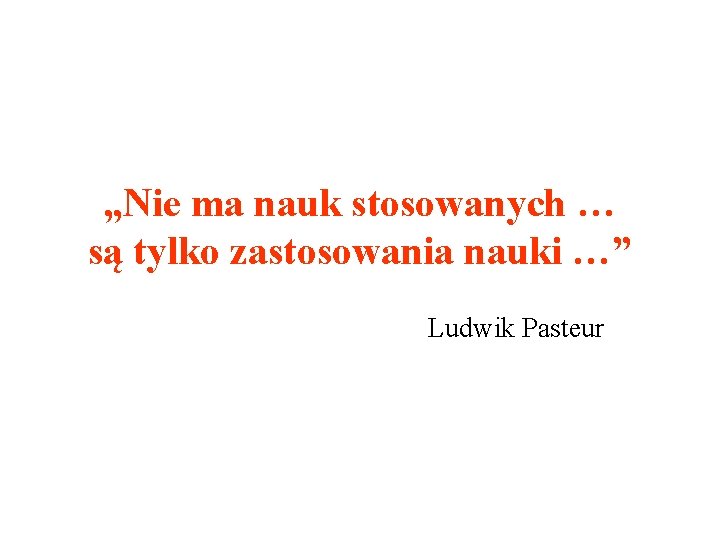 „Nie ma nauk stosowanych … są tylko zastosowania nauki …” Ludwik Pasteur 