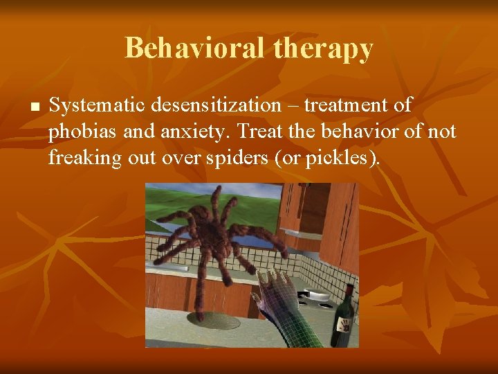 Behavioral therapy n Systematic desensitization – treatment of phobias and anxiety. Treat the behavior