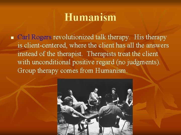 Humanism n Carl Rogers revolutionized talk therapy. His therapy is client-centered, where the client