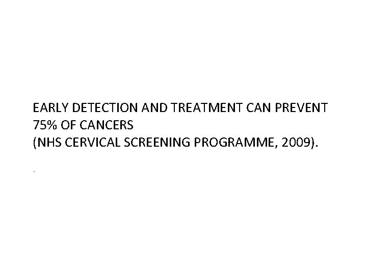 EARLY DETECTION AND TREATMENT CAN PREVENT 75% OF CANCERS (NHS CERVICAL SCREENING PROGRAMME, 2009).