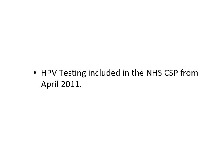  • HPV Testing included in the NHS CSP from April 2011. 