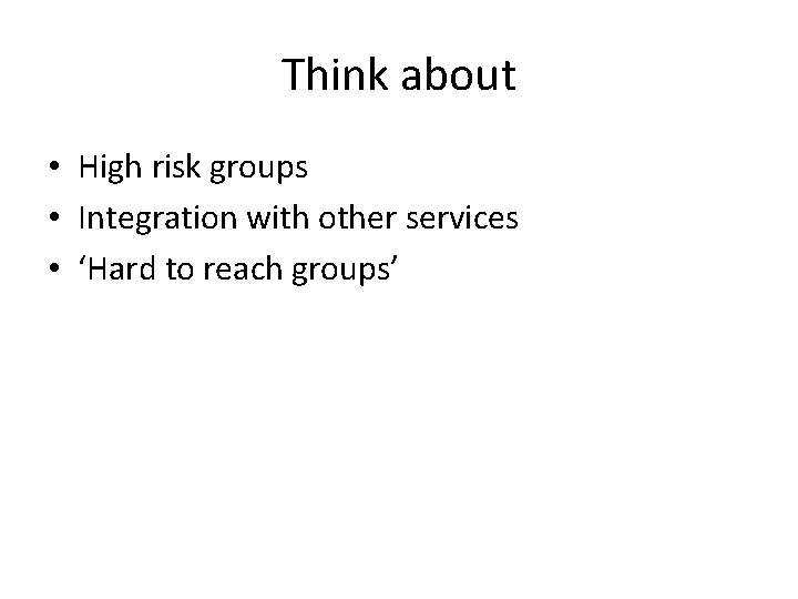 Think about • High risk groups • Integration with other services • ‘Hard to