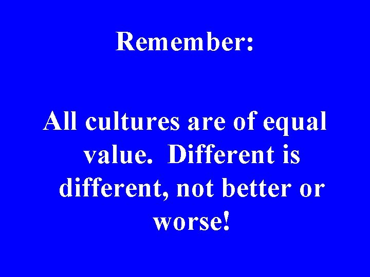 Remember: All cultures are of equal value. Different is different, not better or worse!