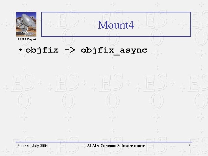 Mount 4 ALMA Project • objfix -> objfix_async Socorro, July 2004 ALMA Common Software