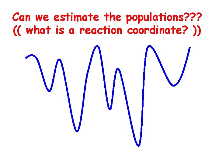 Can we estimate the populations? ? ? (( what is a reaction coordinate? ))