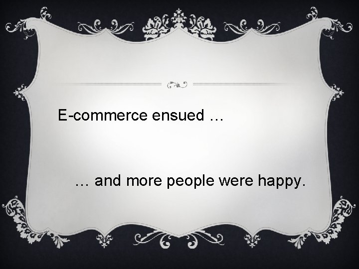 E-commerce ensued … … and more people were happy. 