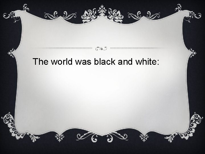 The world was black and white: 