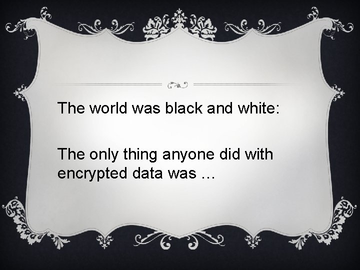 The world was black and white: The only thing anyone did with encrypted data