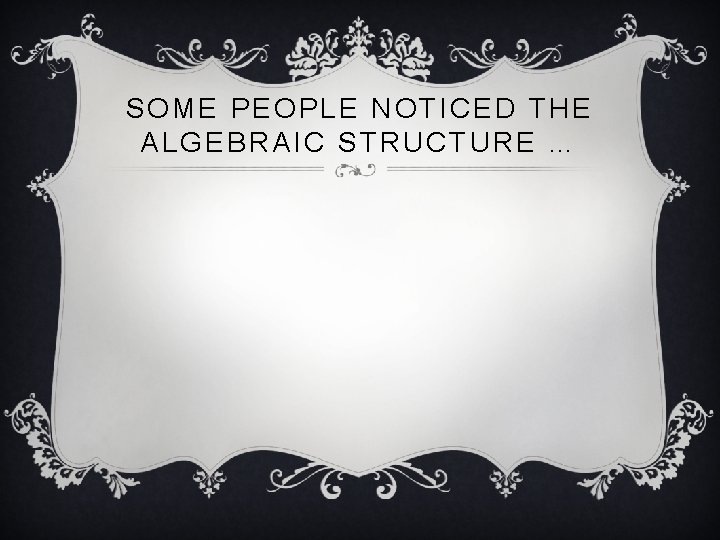 SOME PEOPLE NOTICED THE ALGEBRAIC STRUCTURE … 