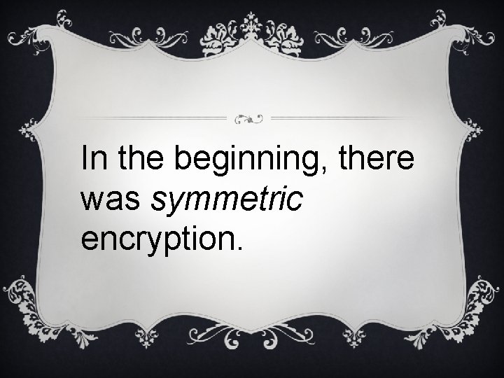 In the beginning, there was symmetric encryption. 