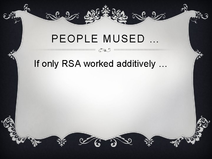 PEOPLE MUSED … If only RSA worked additively … 