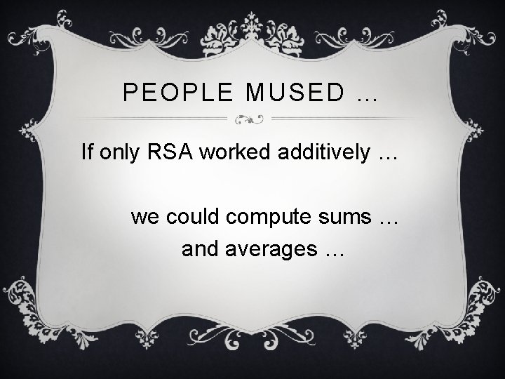 PEOPLE MUSED … If only RSA worked additively … we could compute sums …