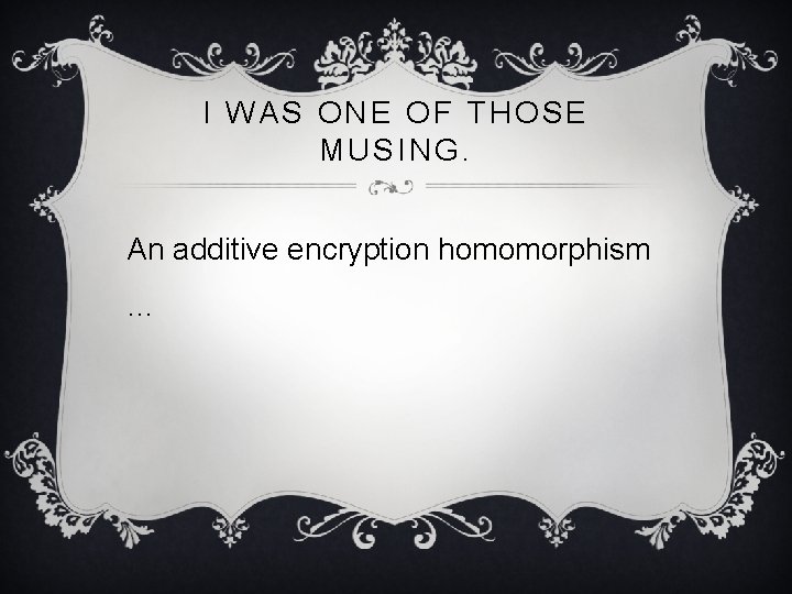 I WAS ONE OF THOSE MUSING. An additive encryption homomorphism … 