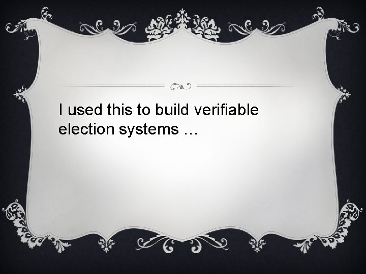 I used this to build verifiable election systems … 