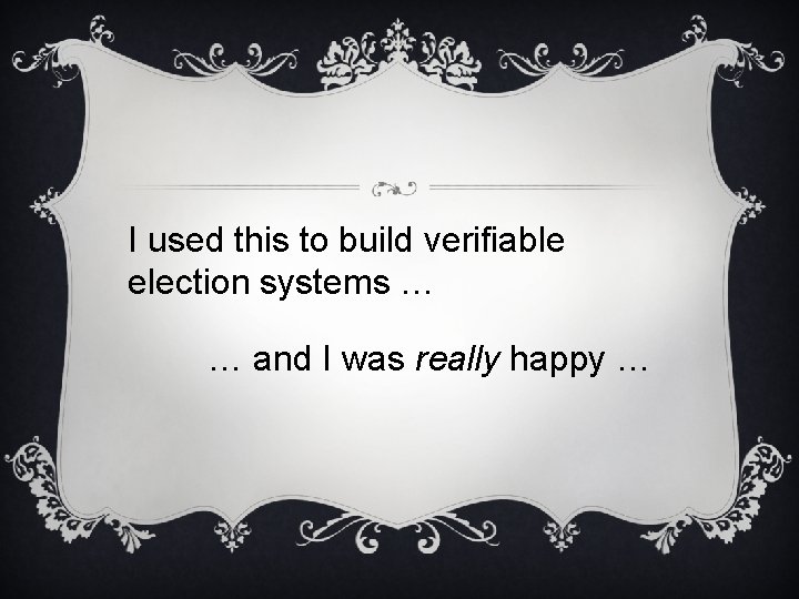 I used this to build verifiable election systems … … and I was really