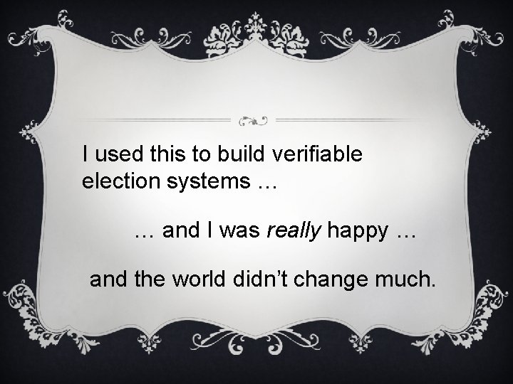 I used this to build verifiable election systems … … and I was really