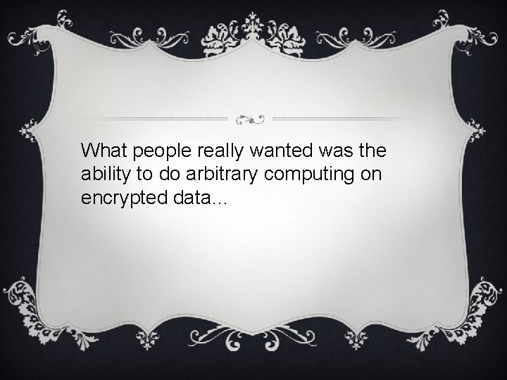 What people really wanted was the ability to do arbitrary computing on encrypted data…