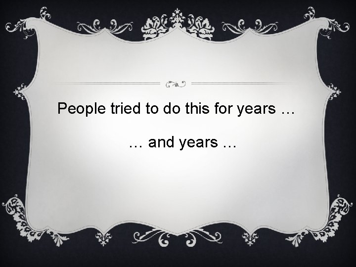 People tried to do this for years … … and years … 