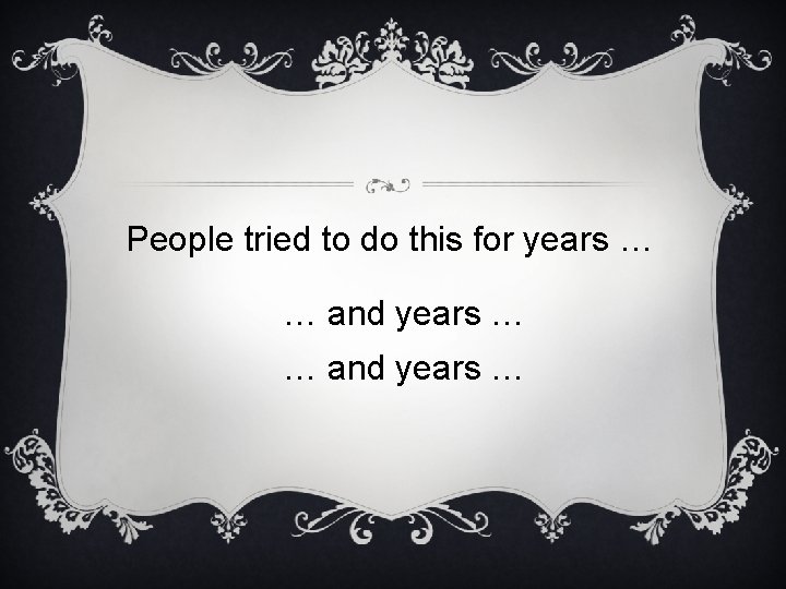 People tried to do this for years … … and years … 