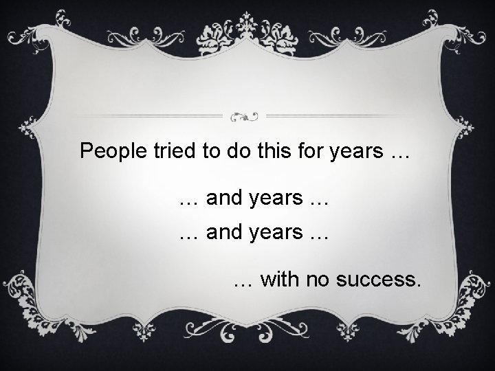 People tried to do this for years … … and years … … with