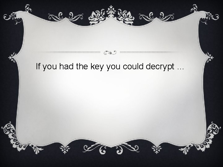 If you had the key you could decrypt … 
