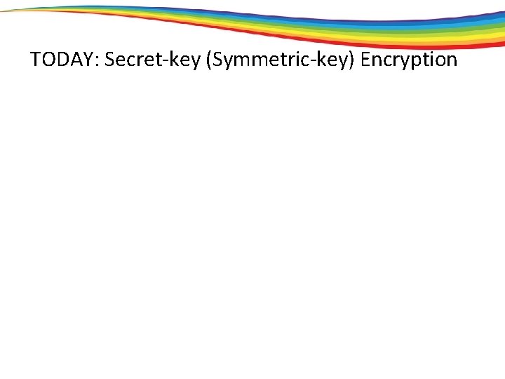 TODAY: Secret-key (Symmetric-key) Encryption 