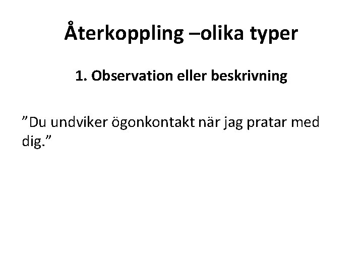 Återkoppling –olika typer 1. Observation eller beskrivning ”Du undviker ögonkontakt när jag pratar med