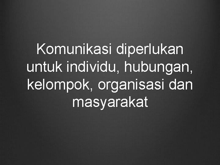 Komunikasi diperlukan untuk individu, hubungan, kelompok, organisasi dan masyarakat 