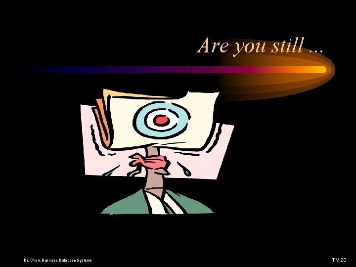 Are you still. . . Dr. Chen, Business Database Systems TM 20 