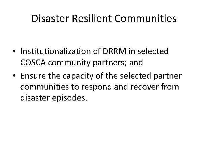 Disaster Resilient Communities • Institutionalization of DRRM in selected COSCA community partners; and •