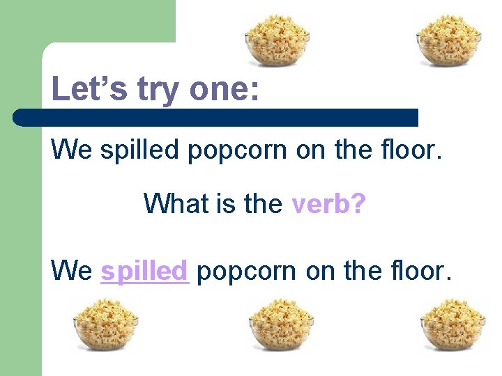 Let’s try one: We spilled popcorn on the floor. What is the verb? We