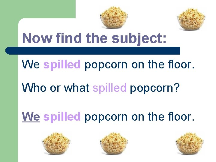 Now find the subject: We spilled popcorn on the floor. Who or what spilled