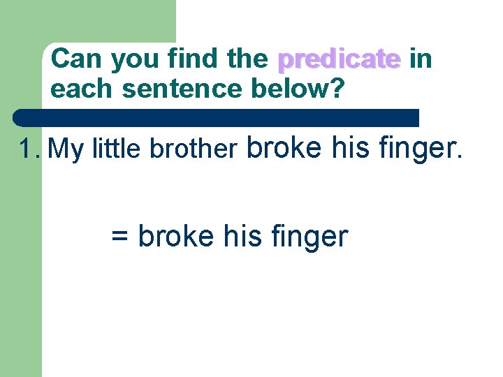 Can you find the predicate in each sentence below? 1. My little brother broke