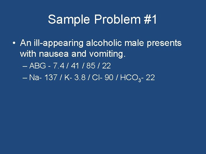 Sample Problem #1 • An ill-appearing alcoholic male presents with nausea and vomiting. –