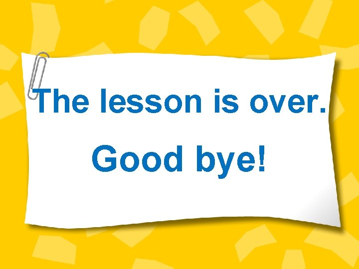 The lesson is over. Good bye! 