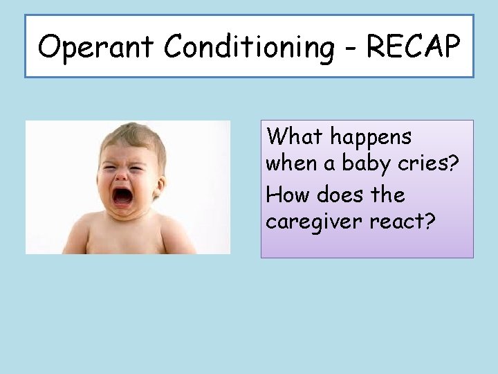 Operant Conditioning - RECAP What happens when a baby cries? How does the caregiver