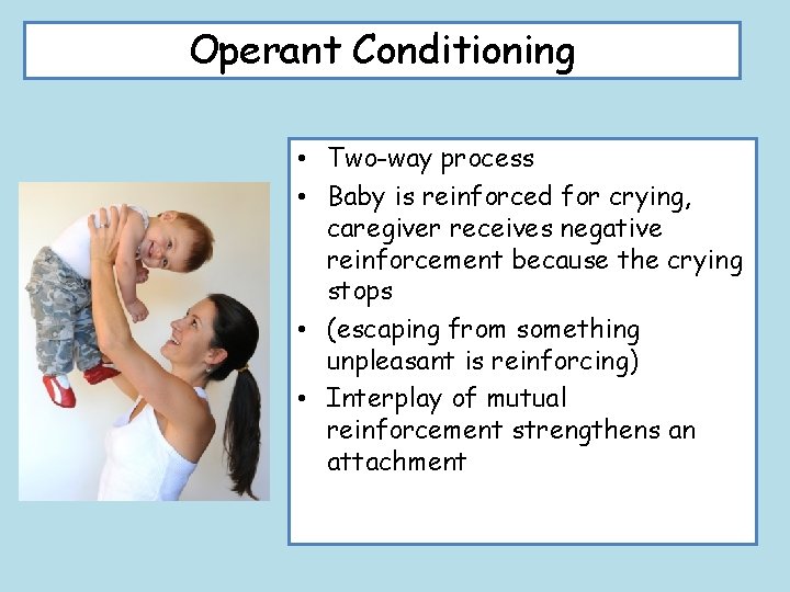 Operant Conditioning • Two-way process • Baby is reinforced for crying, caregiver receives negative