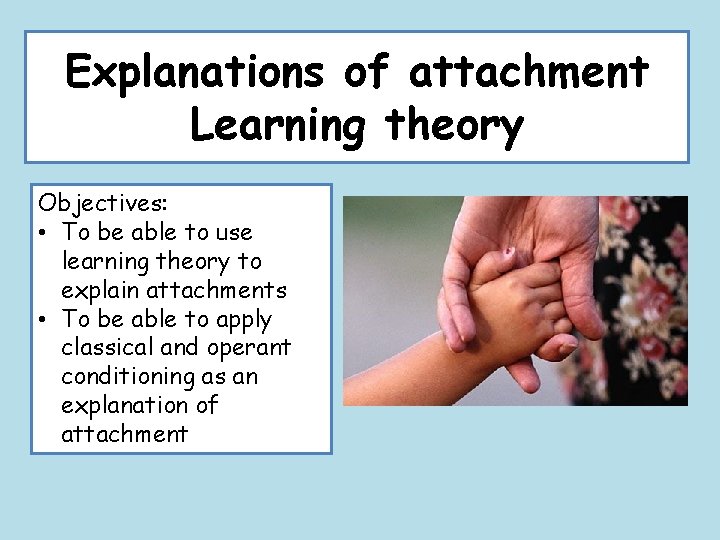 Explanations of attachment Learning theory Objectives: • To be able to use learning theory