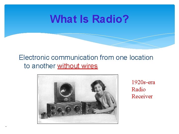 What Is Radio? Electronic communication from one location to another without wires 1920 s-era