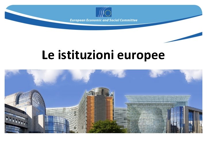 Le istituzioni europee Le istituzioni europee