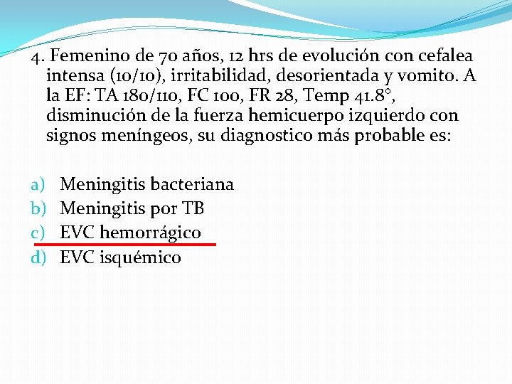 4. Femenino de 70 años, 12 hrs de evolución con cefalea intensa (10/10), irritabilidad,