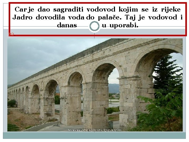 Car je dao sagraditi vodovod kojim se iz rijeke Jadro dovodila voda do palače.